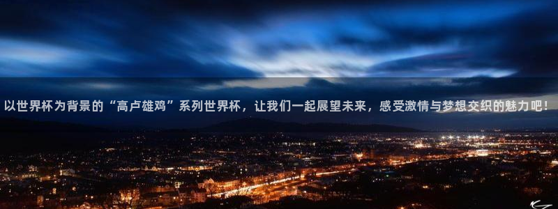 世界杯2026预选赛:以世界杯为背景的“高卢雄鸡”系列世界杯,让我们一起展望未来,感受激情与梦想交织的魅力吧!