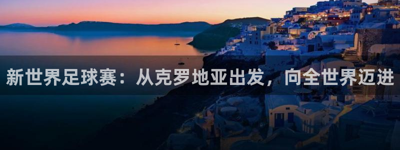 今天所有足球赛程表:新世界足球赛:从克罗地亚出发,向全世界迈进